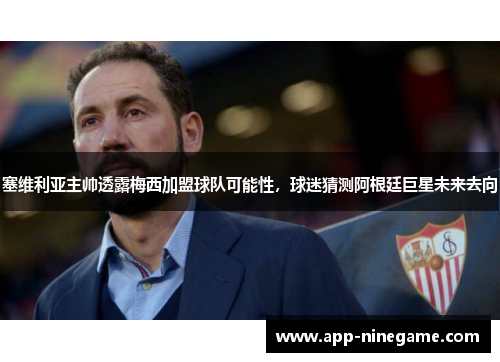 塞维利亚主帅透露梅西加盟球队可能性，球迷猜测阿根廷巨星未来去向